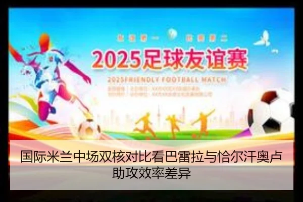 国际米兰中场双核对比看巴雷拉与恰尔汗奥卢助攻效率差异
