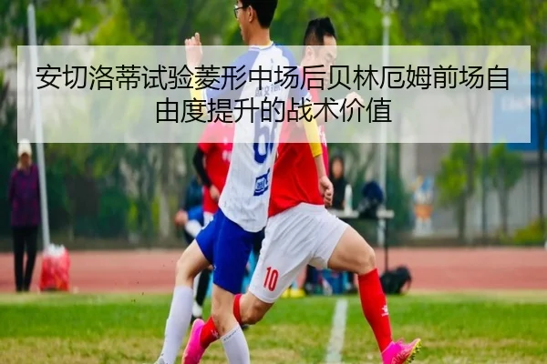 安切洛蒂试验菱形中场后贝林厄姆前场自由度提升的战术价值