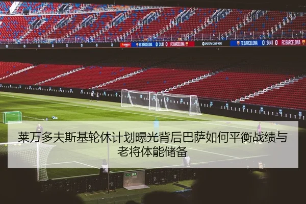 莱万多夫斯基轮休计划曝光背后巴萨如何平衡战绩与老将体能储备