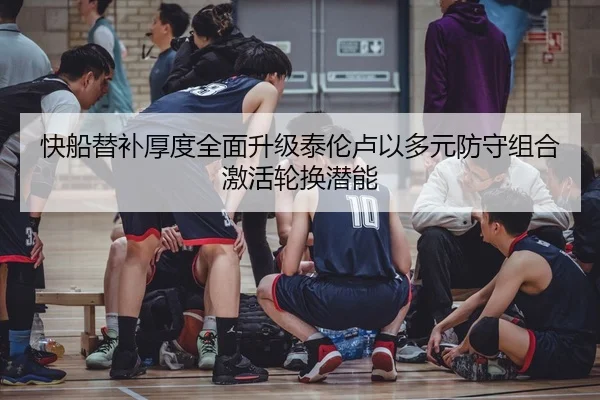 快船替补厚度全面升级泰伦卢以多元防守组合激活轮换潜能